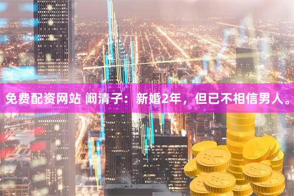 免费配资网站 阚清子：新婚2年，但已不相信男人。