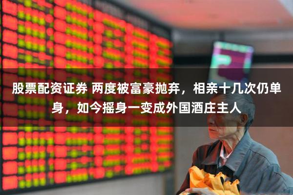 股票配资证券 两度被富豪抛弃，相亲十几次仍单身，如今摇身一变成外国酒庄主人