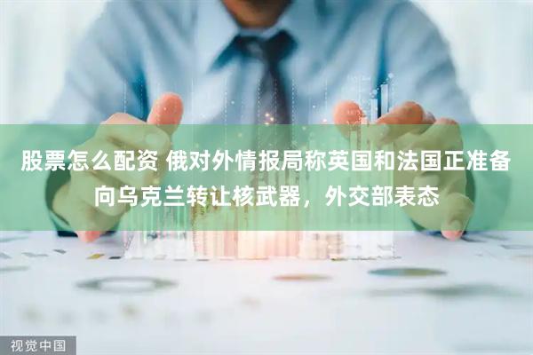 股票怎么配资 俄对外情报局称英国和法国正准备向乌克兰转让核武器，外交部表态