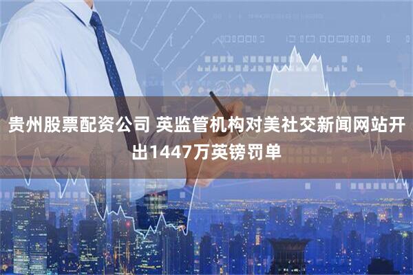 贵州股票配资公司 英监管机构对美社交新闻网站开出1447万英镑罚单
