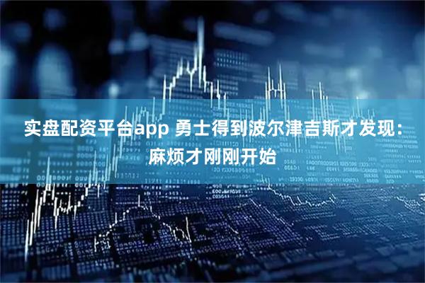 实盘配资平台app 勇士得到波尔津吉斯才发现：麻烦才刚刚开始