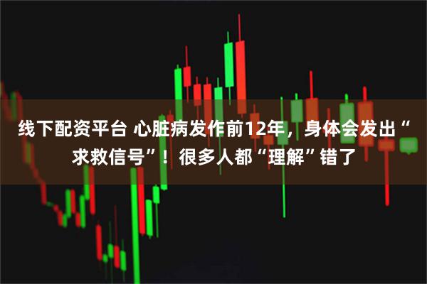 线下配资平台 心脏病发作前12年，身体会发出“求救信号”！很多人都“理解”错了