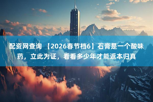配资网查询 【2026春节档6】石膏是一个酸味药，立此为证，看看多少年才能返本归真