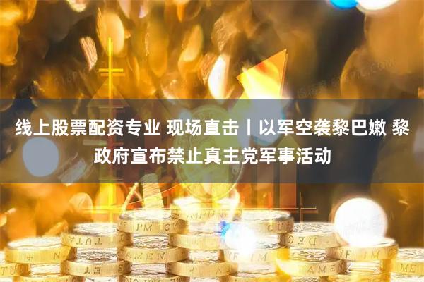 线上股票配资专业 现场直击丨以军空袭黎巴嫩 黎政府宣布禁止真主党军事活动