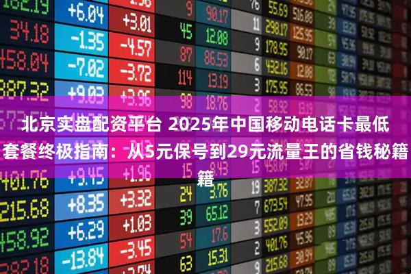 北京实盘配资平台 2025年中国移动电话卡最低套餐终极指南：从5元保号到29元流量王的省钱秘籍
