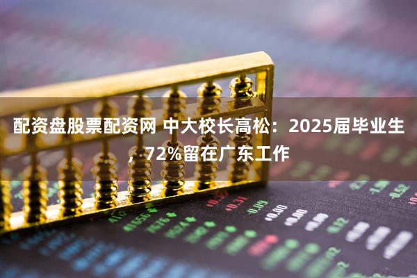 配资盘股票配资网 中大校长高松：2025届毕业生，72%留在广东工作