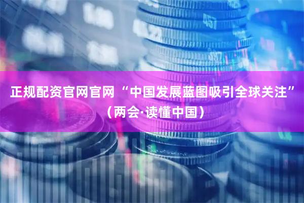正规配资官网官网 “中国发展蓝图吸引全球关注”（两会·读懂中国）