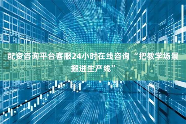 配资咨询平台客服24小时在线咨询 “把教学场景搬进生产线”