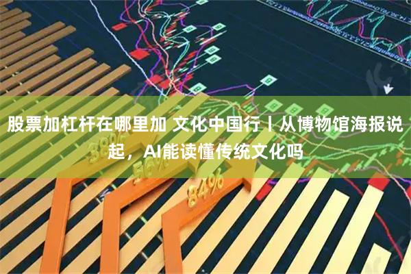 股票加杠杆在哪里加 文化中国行丨从博物馆海报说起，AI能读懂传统文化吗
