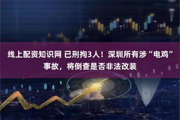 线上配资知识网 已刑拘3人！深圳所有涉“电鸡”事故，将倒查是否非法改装