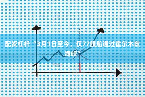 配资杠杆 “3月1日至今，仅77艘船通过霍尔木兹海峡”