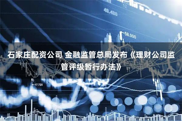 石家庄配资公司 金融监管总局发布《理财公司监管评级暂行办法》
