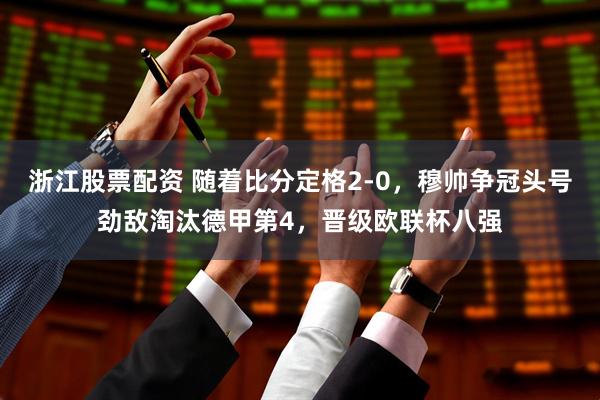 浙江股票配资 随着比分定格2-0，穆帅争冠头号劲敌淘汰德甲第4，晋级欧联杯八强