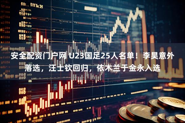 安全配资门户网 U23国足25人名单！李昊意外落选，汪士钦回归，依木兰于金永入选