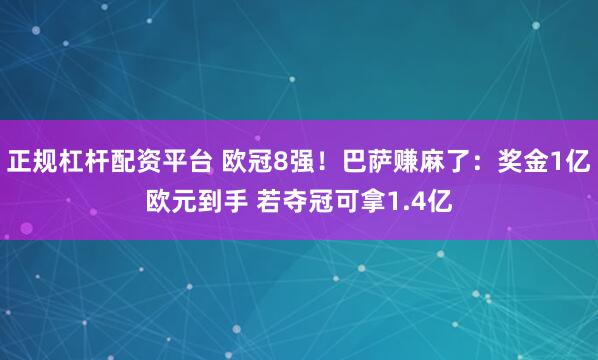 正规杠杆配资平台 欧冠8强！巴萨赚麻了：奖金1亿欧元到手 若夺冠可拿1.4亿