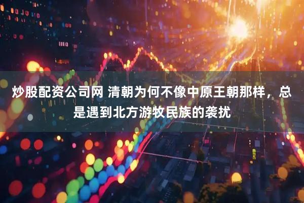 炒股配资公司网 清朝为何不像中原王朝那样，总是遇到北方游牧民族的袭扰