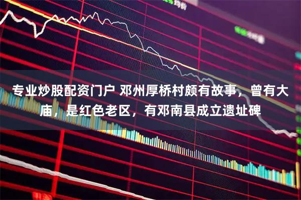专业炒股配资门户 邓州厚桥村颇有故事，曾有大庙，是红色老区，有邓南县成立遗址碑