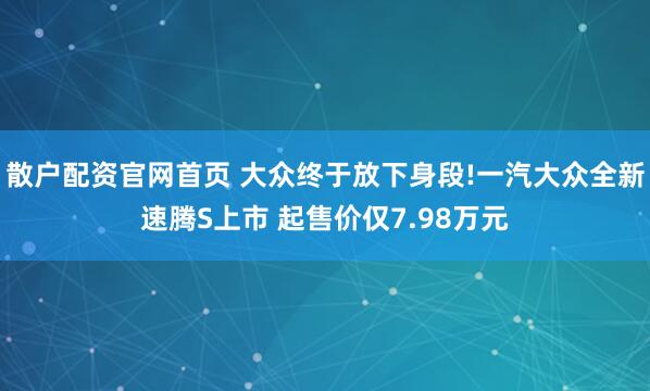 散户配资官网首页 大众终于放下身段!一汽大众全新速腾S上市 起售价仅7.98万元