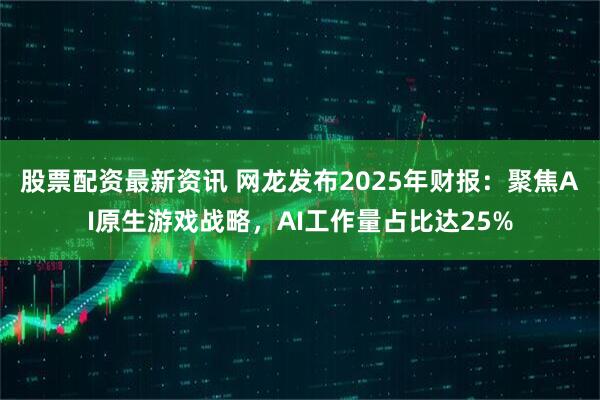 股票配资最新资讯 网龙发布2025年财报：聚焦AI原生游戏战略，AI工作量占比达25%