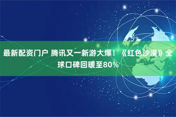 最新配资门户 腾讯又一新游大爆！《红色沙漠》全球口碑回暖至80%