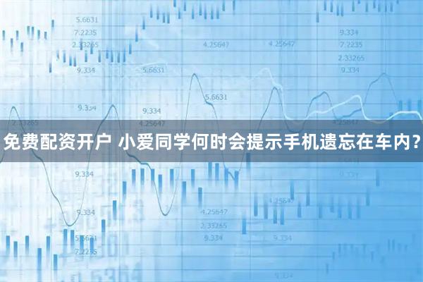 免费配资开户 小爱同学何时会提示手机遗忘在车内？