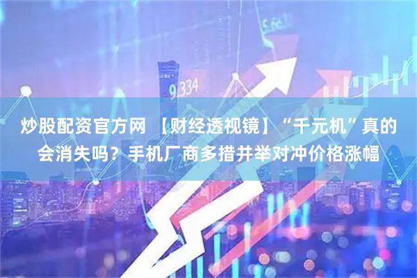 炒股配资官方网 【财经透视镜】“千元机”真的会消失吗？手机厂商多措并举对冲价格涨幅