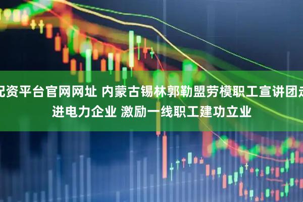 配资平台官网网址 内蒙古锡林郭勒盟劳模职工宣讲团走进电力企业 激励一线职工建功立业