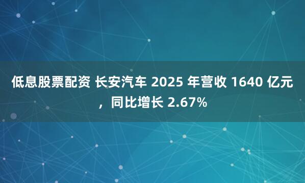低息股票配资 长安汽车 2025 年营收 1640 亿元，同比增长 2.67%