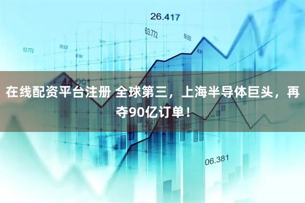 在线配资平台注册 全球第三，上海半导体巨头，再夺90亿订单！
