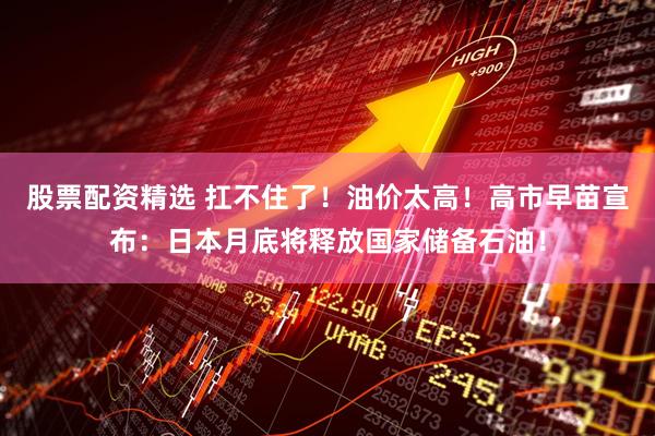 股票配资精选 扛不住了！油价太高！高市早苗宣布：日本月底将释放国家储备石油！