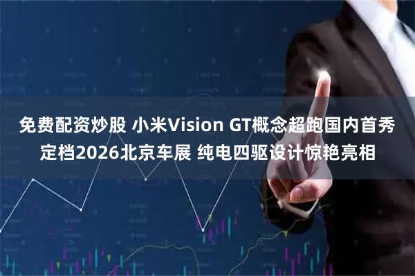 免费配资炒股 小米Vision GT概念超跑国内首秀定档2026北京车展 纯电四驱设计惊艳亮相