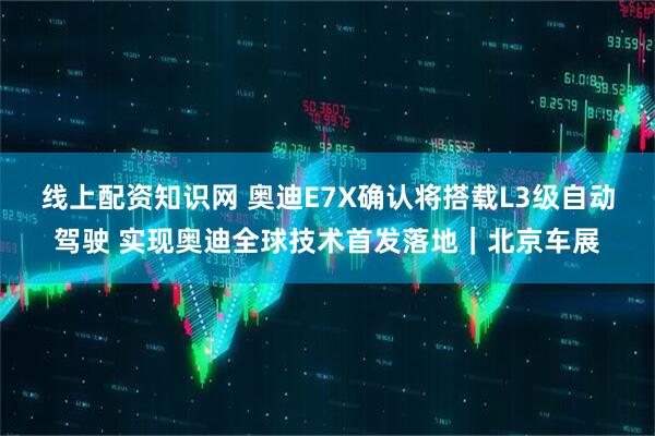 线上配资知识网 奥迪E7X确认将搭载L3级自动驾驶 实现奥迪全球技术首发落地｜北京车展