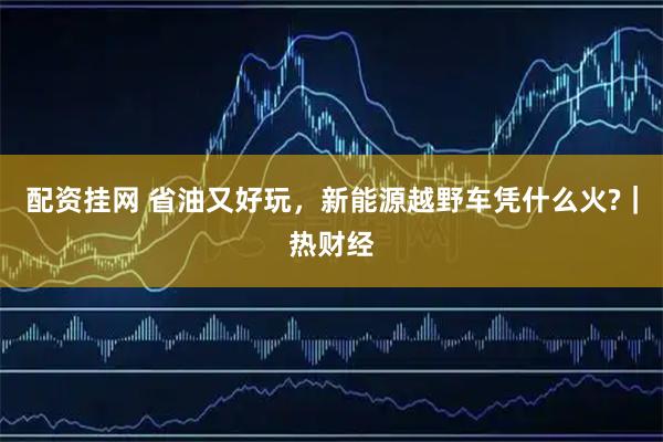 配资挂网 省油又好玩，新能源越野车凭什么火?｜热财经