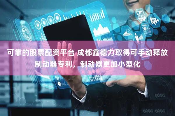 可靠的股票配资平台 成都鑫德力取得可手动释放制动器专利，制动器更加小型化