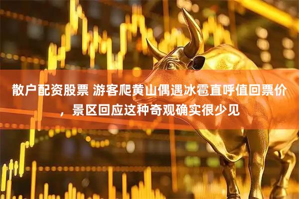 散户配资股票 游客爬黄山偶遇冰雹直呼值回票价，景区回应这种奇观确实很少见