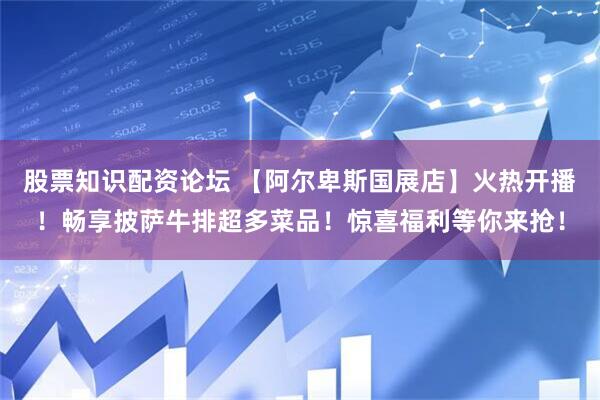 股票知识配资论坛 【阿尔卑斯国展店】火热开播！畅享披萨牛排超多菜品！惊喜福利等你来抢！