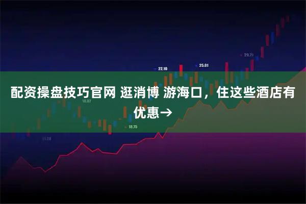 配资操盘技巧官网 逛消博 游海口，住这些酒店有优惠→