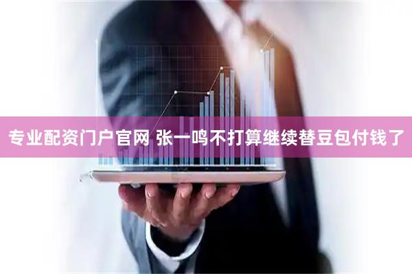 专业配资门户官网 张一鸣不打算继续替豆包付钱了