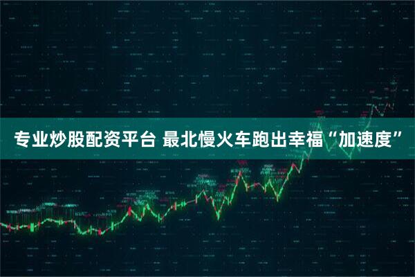 专业炒股配资平台 最北慢火车跑出幸福“加速度”