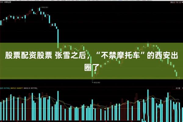 股票配资股票 张雪之后，“不禁摩托车”的西安出圈了