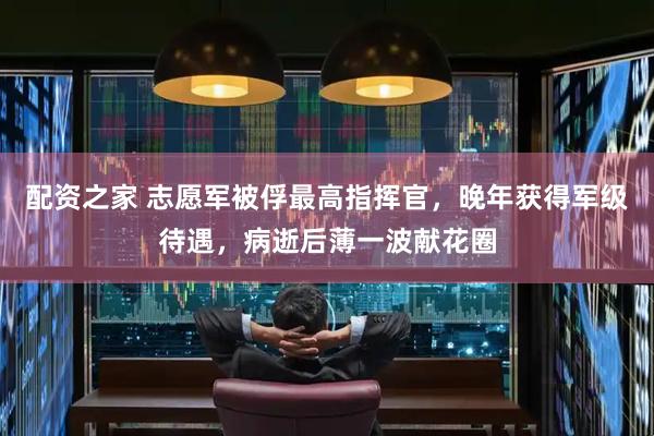 配资之家 志愿军被俘最高指挥官，晚年获得军级待遇，病逝后薄一波献花圈