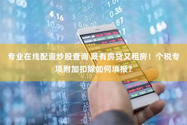 专业在线配资炒股查询 既有房贷又租房！个税专项附加扣除如何填报？