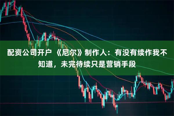 配资公司开户 《尼尔》制作人：有没有续作我不知道，未完待续只是营销手段