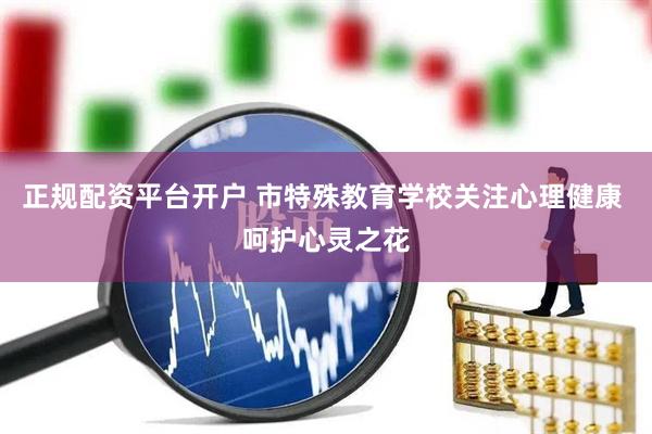 正规配资平台开户 市特殊教育学校关注心理健康 呵护心灵之花