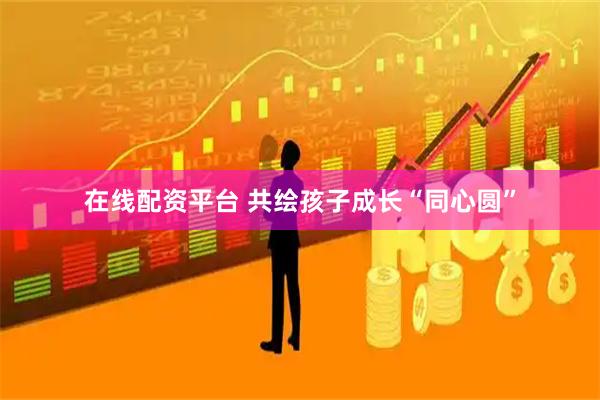 在线配资平台 共绘孩子成长“同心圆”