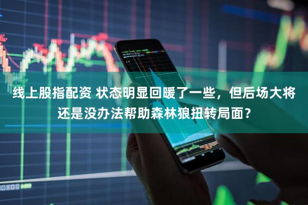 线上股指配资 状态明显回暖了一些，但后场大将还是没办法帮助森林狼扭转局面？