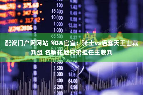 配资门户网网站 NBA官宣：骑士vs活塞天王山裁判组 名哨托尼兄弟担任主裁判