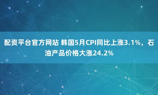 配资平台官方网站 韩国5月CPI同比上涨3.1%，石油产品价格大涨24.2%