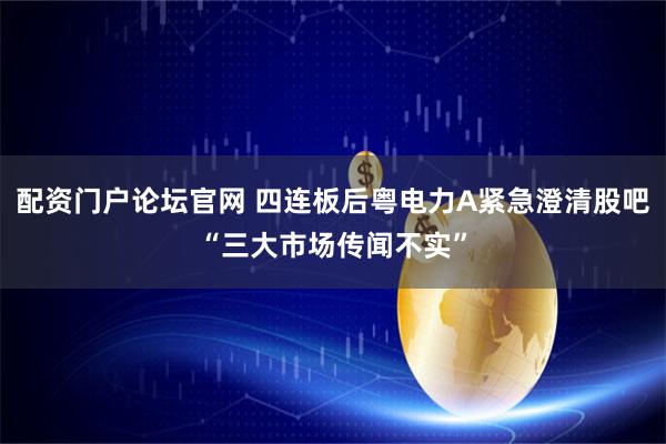 配资门户论坛官网 四连板后粤电力A紧急澄清股吧“三大市场传闻不实”