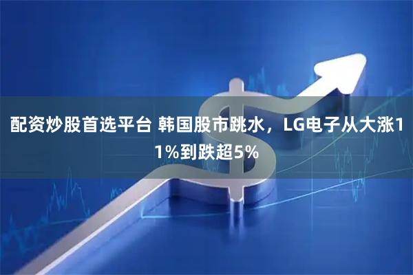 配资炒股首选平台 韩国股市跳水，LG电子从大涨11%到跌超5%